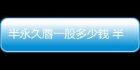半永久唇一般多少錢 半永久紋唇后如何護理