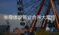 半導(dǎo)體設(shè)備業(yè)合并大案終止不改整合大勢