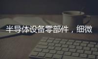 半導(dǎo)體設(shè)備零部件，細(xì)微之處的商機(jī)之道