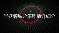 半妖傾城分集劇情詳細(xì)介紹(1