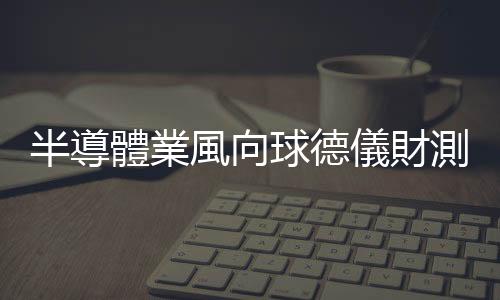 半導體業風向球德儀財測不妙| 便宜日圓,錯過不再?|天下雜誌