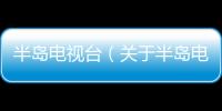 半島電視臺（關于半島電視臺的基本情況說明介紹）