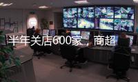 半年關(guān)店600家，商超淘汰賽加速