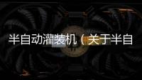 半自動灌裝機（關于半自動灌裝機的基本情況說明介紹）