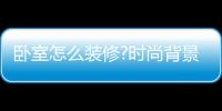 臥室怎么裝修?時尚背景墻帶您享受生活