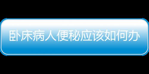 臥床病人便秘應該如何辦 這些方法和技巧有助于緩解