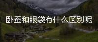 臥蠶和眼袋有什么區(qū)別呢？如何祛除眼袋？
