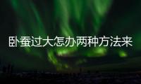 臥蠶過大怎辦兩種方法來幫你
