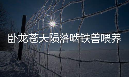 臥龍蒼天隕落嚙鐵獸喂養(yǎng)攻略