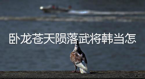 臥龍蒼天隕落武將韓當怎么解鎖