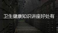 衛(wèi)生健康知識講座好處有哪些和衛(wèi)生健康知識講座好處的詳細介紹