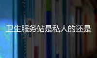 衛(wèi)生服務(wù)站是私人的還是公立的（衛(wèi)生服務(wù)站）