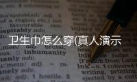 衛生巾怎么穿(真人演示)（衛生巾怎么穿真人示范）