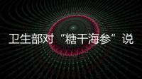 衛(wèi)生部對“糖干海參”說不 業(yè)內稱或引行業(yè)地震