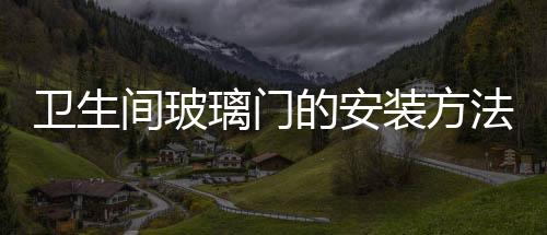 衛(wèi)生間玻璃門的安裝方法  要怎么安裝衛(wèi)生間玻璃門,行業(yè)資訊