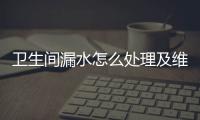 衛生間漏水怎么處理及維修方法（衛生間漏水維修）