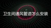 衛生間通風管道怎么安裝？不注意這些細節，后續會相當麻煩！