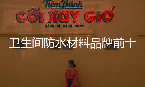 衛生間防水材料品牌前十名（防水材料品牌）