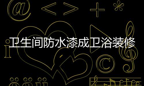 衛生間防水漆成衛浴裝修新趨勢