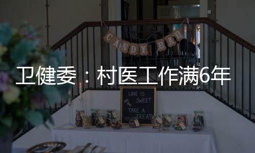 衛健委：村醫工作滿6年可入衛生院編制