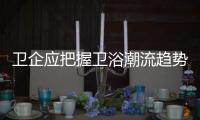 衛企應把握衛浴潮流趨勢 搶占衛浴市場先機