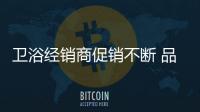 衛(wèi)浴經(jīng)銷商促銷不斷 品質(zhì)保證是關(guān)鍵