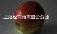 衛浴經銷商需整合資源 建立系統運作體系