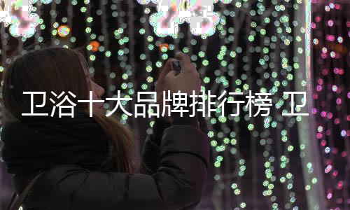 衛(wèi)浴十大品牌排行榜 衛(wèi)浴有哪些世界著名品牌？