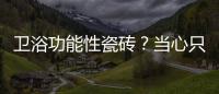 衛(wèi)浴功能性瓷磚？當(dāng)心只是噱頭