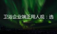 衛浴企業端正用人觀：選對人、用好人、善待人