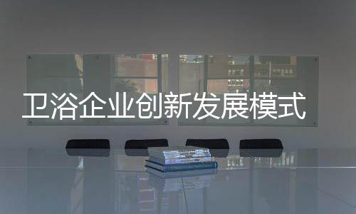 衛浴企業創新發展模式 還需越過三道坎