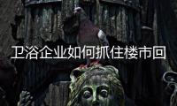 衛(wèi)浴企業(yè)如何抓住樓市回暖契機(jī)