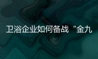 衛浴企業如何備戰“金九銀十”小旺季