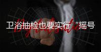 衛浴抽檢也要實行“搖號”制
