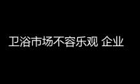 衛浴市場不容樂觀 企業需未雨綢繆