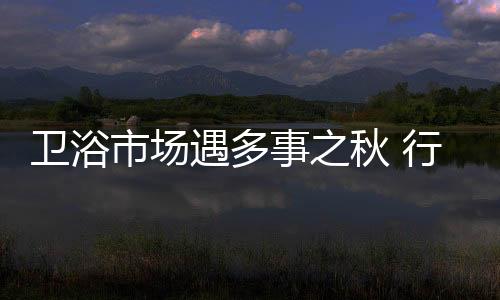 衛浴市場遇多事之秋 行業呼喚誠信發展