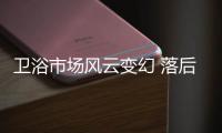 衛(wèi)浴市場風(fēng)云變幻 落后就要挨打