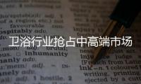 衛浴行業搶占中高端市場時機已現
