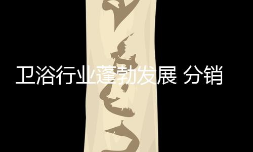 衛浴行業蓬勃發展 分銷渠道至關重要