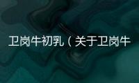 衛崗牛初乳（關于衛崗牛初乳的基本情況說明介紹）