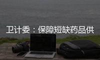 衛(wèi)計委：保障短缺藥品供應(yīng) 滿足群眾的基本用藥需求