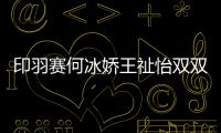 印羽賽何冰嬌王祉怡雙雙輸球國羽僅包攬混雙冠亞