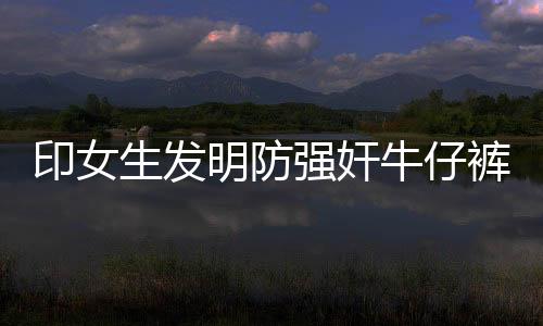 印女生發明防強奸牛仔褲 可發求救信號