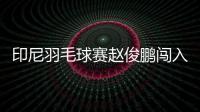 印尼羽毛球賽趙俊鵬闖入四強 劉雨辰組合淘汰東道主強檔！