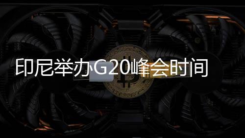 印尼舉辦G20峰會時間（g20峰會時間）