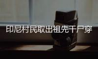 印尼村民取出祖先干尸穿新衣巡游