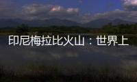 印尼梅拉比火山：世界上最危險(xiǎn)的火山之一，卻又孕育了最肥沃的土地