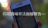 印尼海域非法拋錨警告——今年有10艘船被扣
