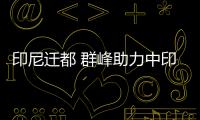印尼遷都 群峰助力中印基建合作升級