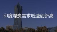 印度煤炭需求增速創新高 天然氣供應下降